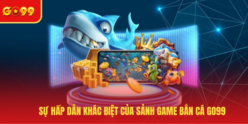 Sự hấp dẫn khác biệt của sảnh game bắn cá GO99